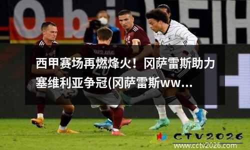 西甲赛场再燃烽火！冈萨雷斯助力塞维利亚争冠(冈萨雷斯wwe百科)