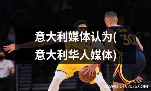 意大利媒体认为(意大利华人媒体)