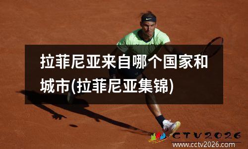 拉菲尼亚来自哪个国家和城市(拉菲尼亚集锦)