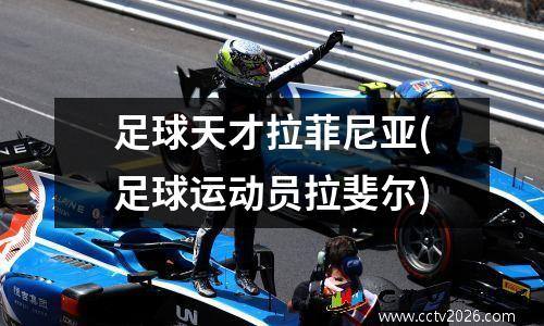 足球天才拉菲尼亚(足球运动员拉斐尔)