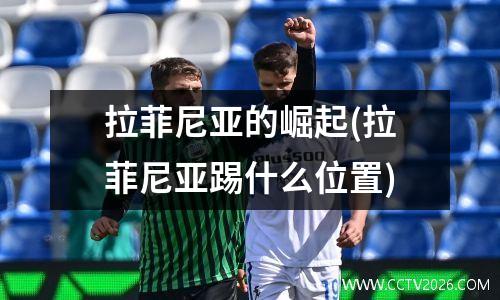 拉菲尼亚的崛起(拉菲尼亚踢什么位置)