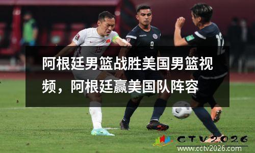 阿根廷男篮战胜美国男篮视频，阿根廷赢美国队阵容