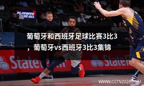葡萄牙和西班牙足球比赛3比3，葡萄牙vs西班牙3比3集锦