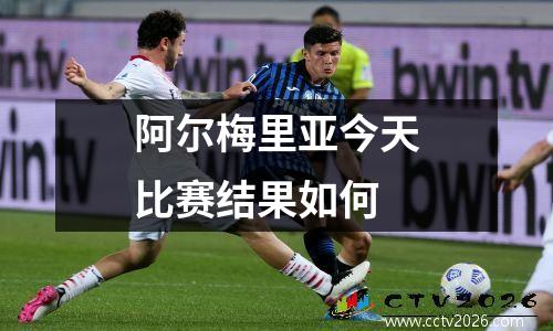 阿尔梅里亚今天比赛结果如何