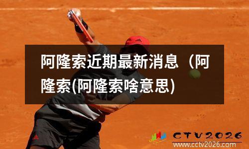 阿隆索近期最新消息（阿隆索(阿隆索啥意思)