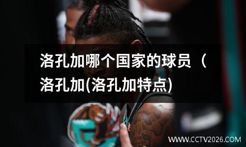 洛孔加哪个国家的球员（洛孔加(洛孔加特点)