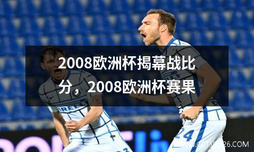 2008欧洲杯揭幕战比分，2008欧洲杯赛果