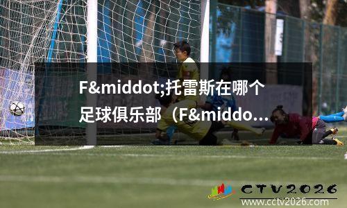 F·托雷斯在哪个足球俱乐部（F·托雷斯与他的足球俱乐部(forward)