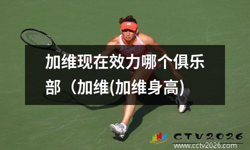 加维现在效力哪个俱乐部（加维(加维身高)