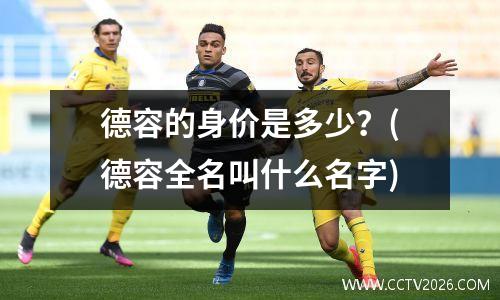 德容的身价是多少？(德容全名叫什么名字)