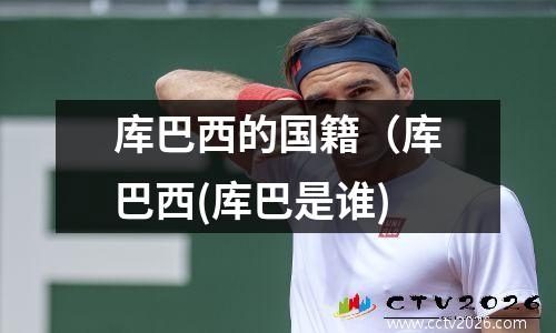 库巴西的国籍（库巴西(库巴是谁)