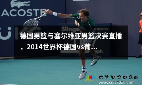德国男篮与塞尔维亚男篮决赛直播，2014世界杯德国vs葡萄牙