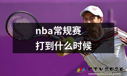 nba常规赛打到什么时候
