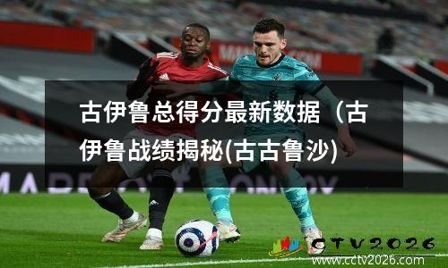 古伊鲁总得分最新数据（古伊鲁战绩揭秘(古古鲁沙)