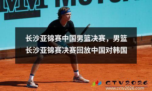 长沙亚锦赛中国男篮决赛，男篮长沙亚锦赛决赛回放中国对韩国