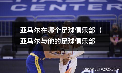 亚马尔在哪个足球俱乐部（亚马尔与他的足球俱乐部