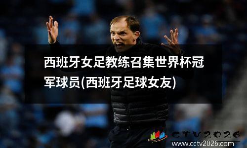 西班牙女足教练召集世界杯冠军球员(西班牙足球女友)