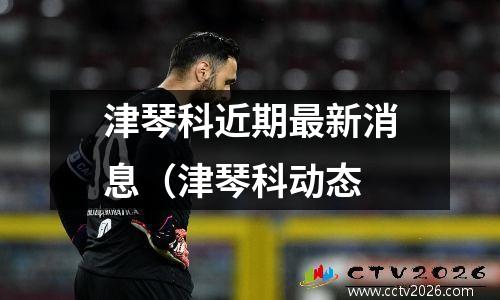 津琴科近期最新消息（津琴科动态