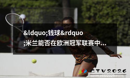 “钱球”米兰能否在欧洲冠军联赛中取得成功--还是美国老板基于数据的方法“注定要失败”?