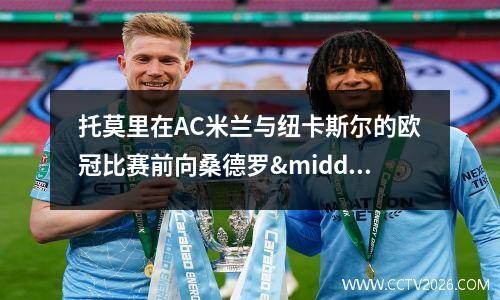 托莫里在AC米兰与纽卡斯尔的欧冠比赛前向桑德罗·托纳利发出警告(托莫里什么水平)