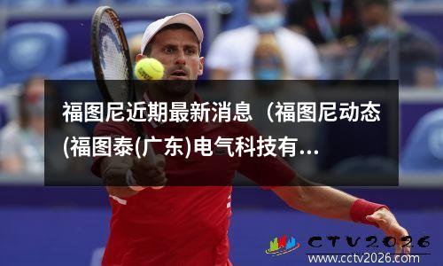 福图尼近期最新消息（福图尼动态(福图泰(广东)电气科技有限公司)