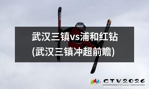 武汉三镇vs浦和红钻(武汉三镇冲超前瞻)