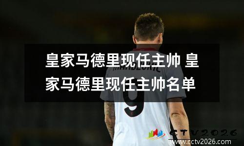 皇家马德里现任主帅 皇家马德里现任主帅名单