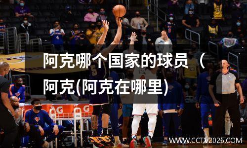 阿克哪个国家的球员（阿克(阿克在哪里)