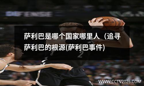 萨利巴是哪个国家哪里人（追寻萨利巴的根源(萨利巴事件)
