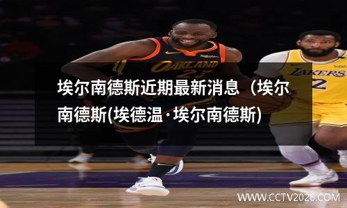 埃尔南德斯近期最新消息（埃尔南德斯(埃德温·埃尔南德斯)