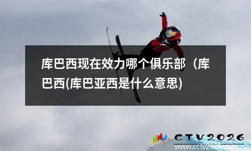 库巴西现在效力哪个俱乐部（库巴西(库巴亚西是什么意思)
