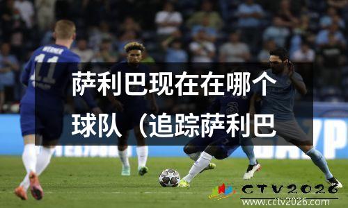 萨利巴现在在哪个球队（追踪萨利巴