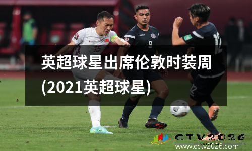英超球星出席伦敦时装周(2021英超球星)