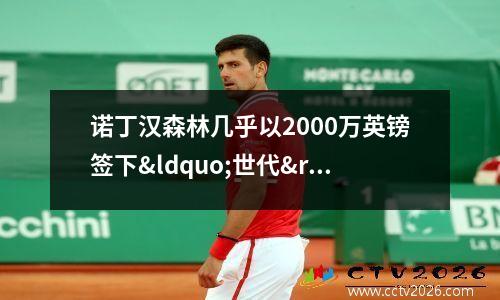 诺丁汉森林几乎以2000万英镑签下“世代”球星(诺丁汉森林死敌是谁)