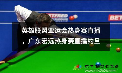 英雄联盟亚运会热身赛直播，广东宏远热身赛直播约旦