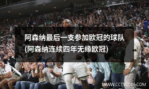阿森纳最后一支参加欧冠的球队(阿森纳连续四年无缘欧冠)
