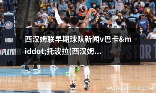 西汉姆联早期球队新闻v巴卡·托波拉(西汉姆联视频)