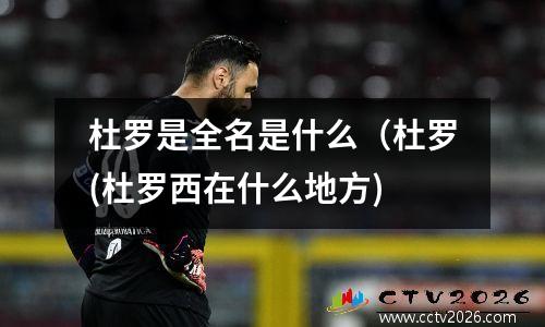 杜罗是全名是什么（杜罗(杜罗西在什么地方)