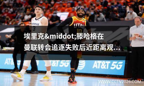 埃里克·滕哈格在曼联转会追逐失败后近距离观察塞尔吉·格纳布里(埃里克加西亚)