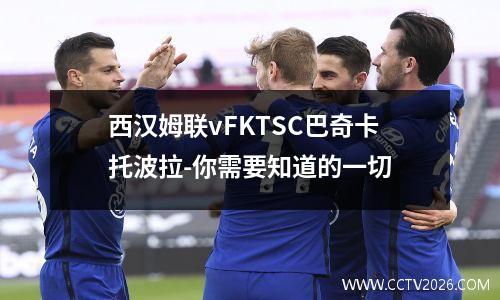 西汉姆联vFKTSC巴奇卡托波拉-你需要知道的一切