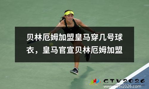 贝林厄姆加盟皇马穿几号球衣，皇马官宣贝林厄姆加盟