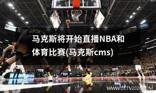 马克斯将开始直播NBA和体育比赛(马克斯cms)