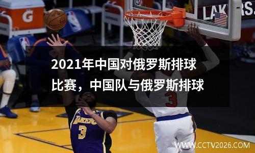 2021年中国对俄罗斯排球比赛，中国队与俄罗斯排球