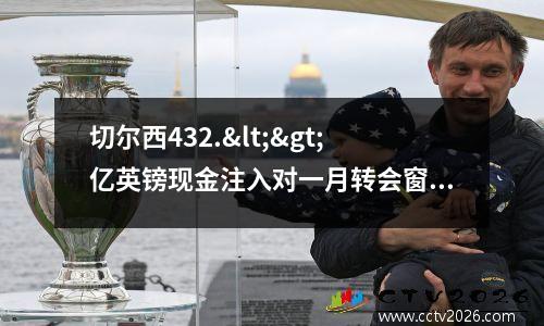 切尔西432.<>亿英镑现金注入对一月转会窗口意味着什么(切尔西433防反)