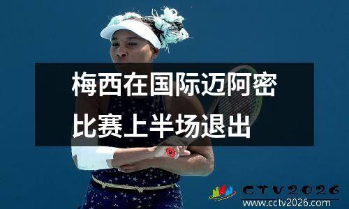 梅西在国际迈阿密比赛上半场退出