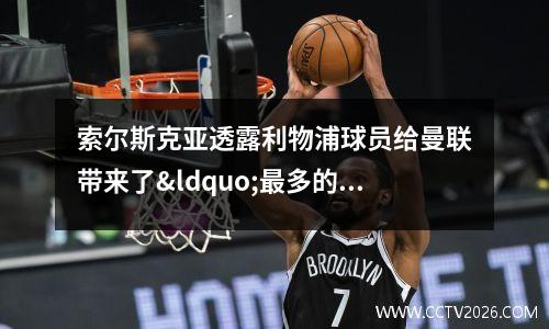 索尔斯克亚透露利物浦球员给曼联带来了“最多的问题”(索尔斯克亚在曼联穿几号球衣)