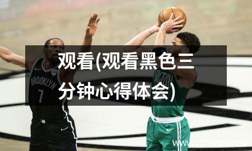 观看(观看黑色三分钟心得体会)
