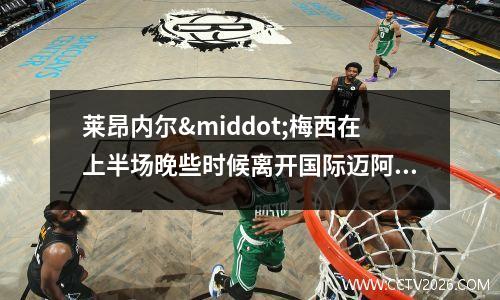 莱昂内尔·梅西在上半场晚些时候离开国际迈阿密对阵多伦多的腿部问题(莱昂内尔克莱博)