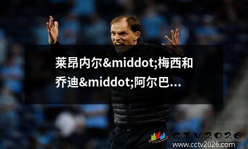 莱昂内尔·梅西和乔迪·阿尔巴退出国际迈阿密对阵多伦多的(莱昂内尔克莱博)