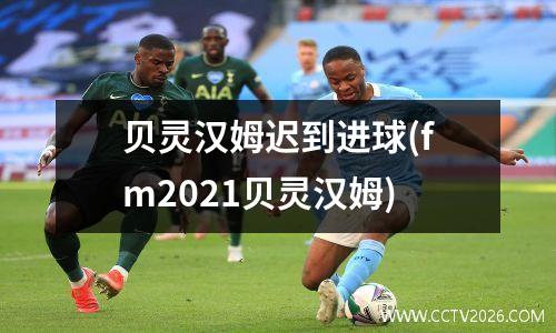 贝灵汉姆迟到进球(fm2021贝灵汉姆)